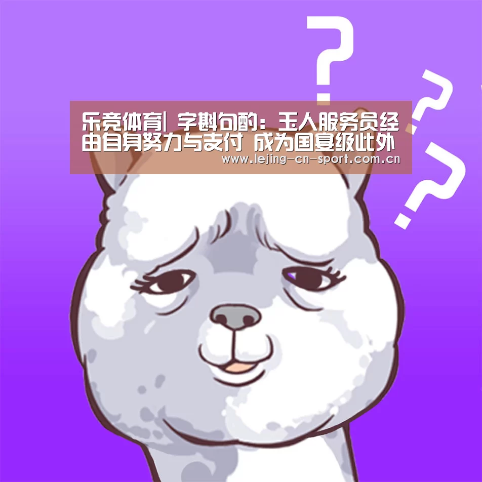 乐竞体育|
字斟句酌：玉人服务员经由自身努力与支付 成为国宴级此外服务员