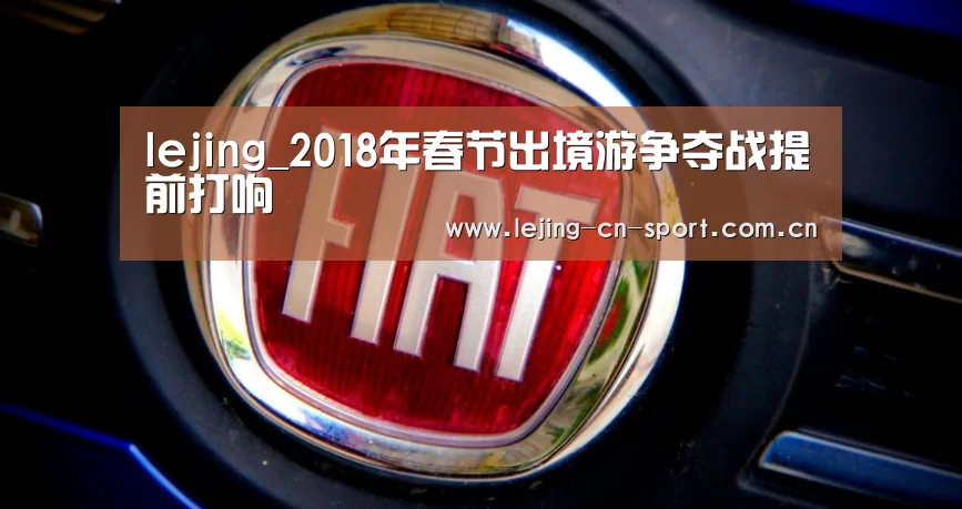 lejing_2018年春节出境游争夺战提前打响
