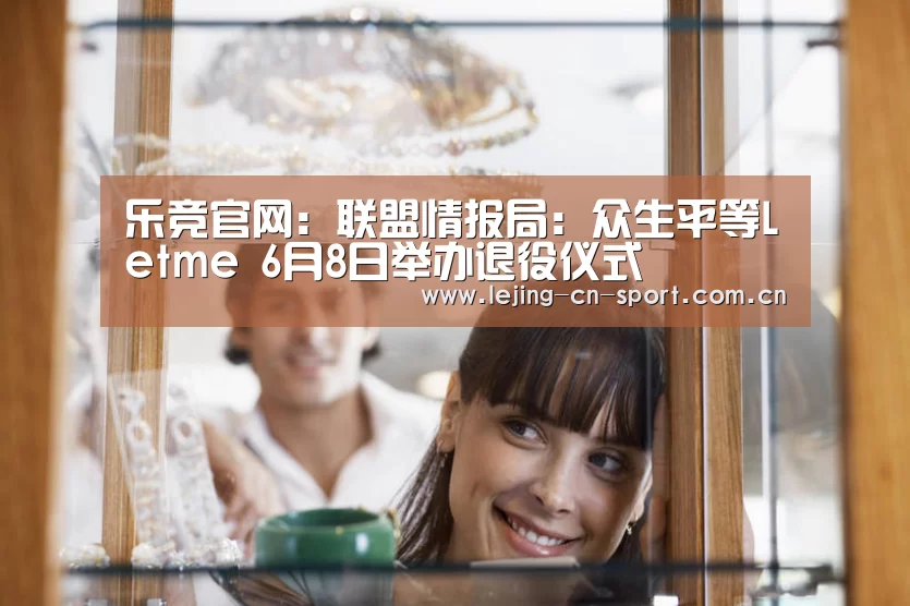 乐竞官网:联盟情报局:众生平等Letme 6月8日举办退役仪式(图4) 乐竞